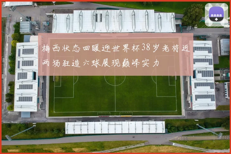 梅西状态回暖迎世界杯38岁老将近两场狂造六球展现巅峰实力
