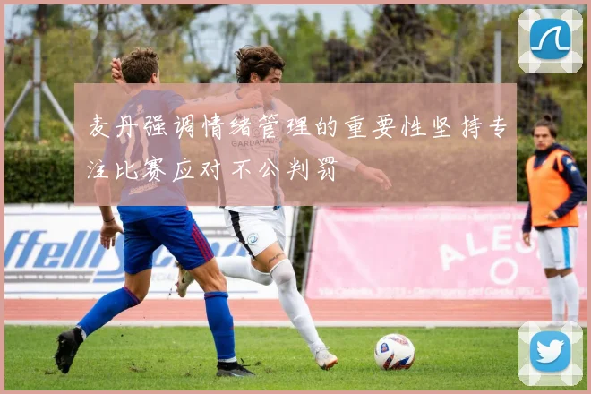 麦丹强调情绪管理的重要性坚持专注比赛应对不公判罚