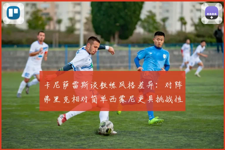 卡尼萨雷斯谈教练风格差异：对阵弗里克相对简单西蒙尼更具挑战性