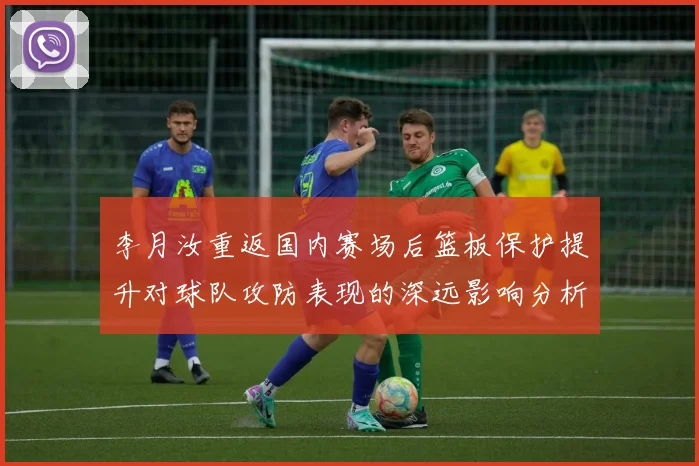 李月汝重返国内赛场后篮板保护提升对球队攻防表现的深远影响分析