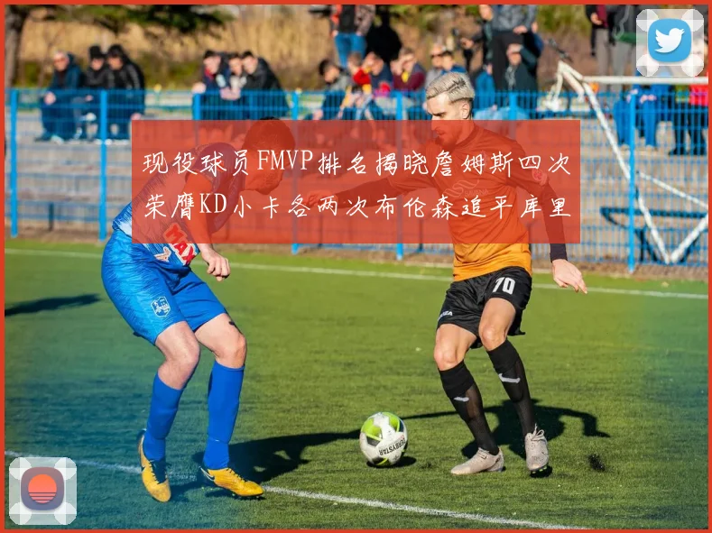 现役球员FMVP排名揭晓詹姆斯四次荣膺KD小卡各两次布伦森追平库里与约基奇