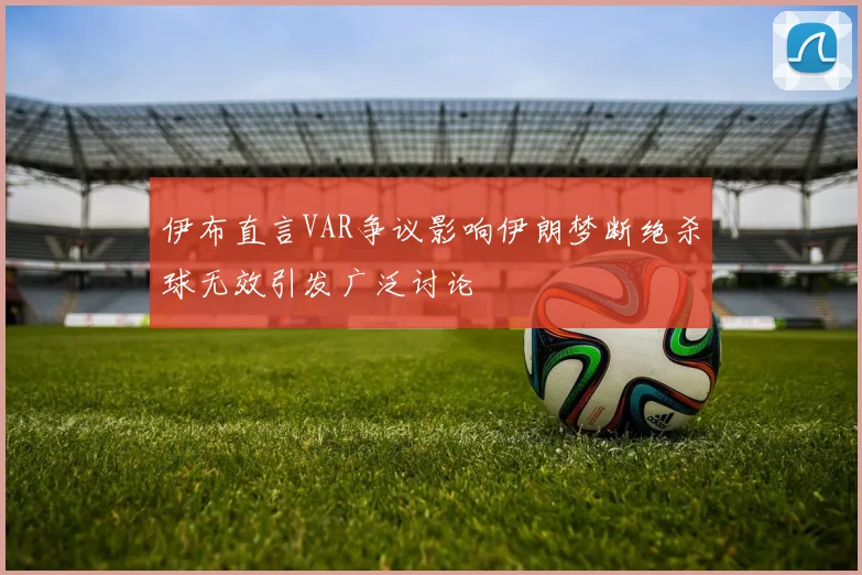 伊布直言VAR争议影响伊朗梦断绝杀球无效引发广泛讨论