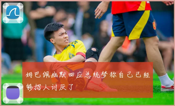 姆巴佩幽默回应总统梦称自己已经够招人讨厌了