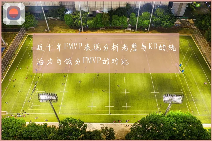 近十年FMVP表现分析老詹与KD的统治力与低分FMVP的对比
