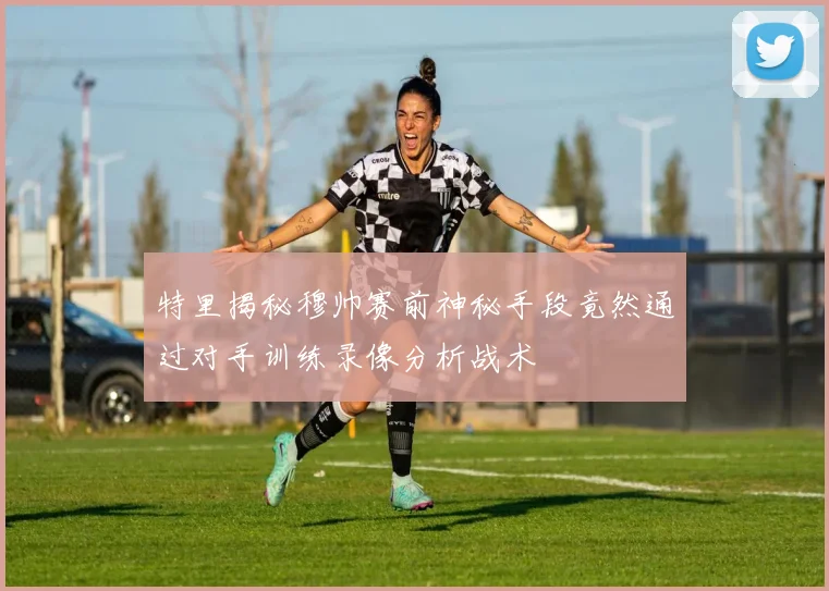 特里揭秘穆帅赛前神秘手段竟然通过对手训练录像分析战术