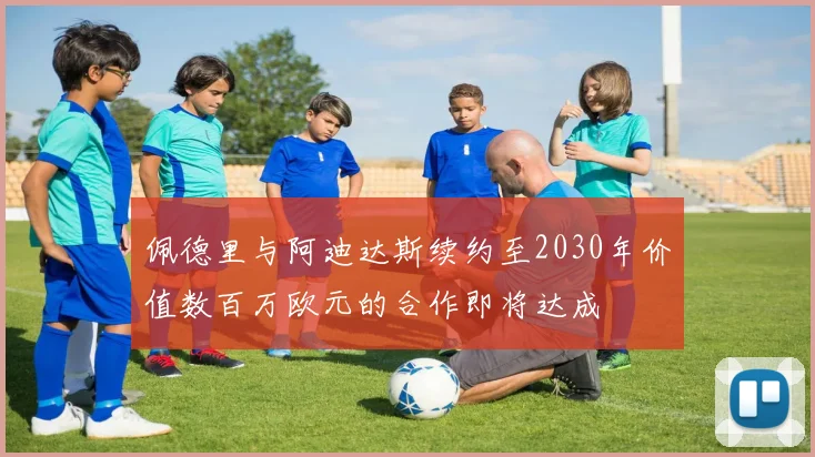 佩德里与阿迪达斯续约至2030年价值数百万欧元的合作即将达成