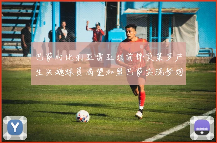 巴萨对比利亚雷亚尔前锋莫莱罗产生兴趣球员渴望加盟巴萨实现梦想