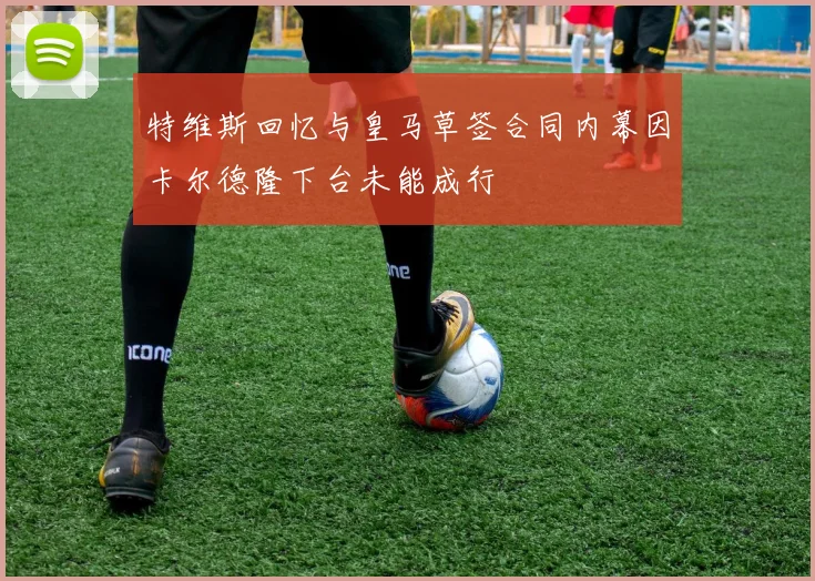 特维斯回忆与皇马草签合同内幕因卡尔德隆下台未能成行