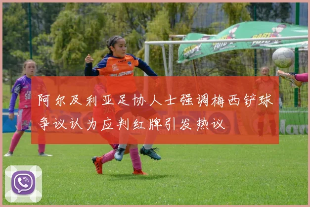 阿尔及利亚足协人士强调梅西铲球争议认为应判红牌引发热议