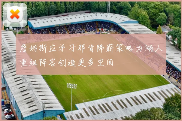 詹姆斯应学习邓肯降薪策略为湖人重组阵容创造更多空间