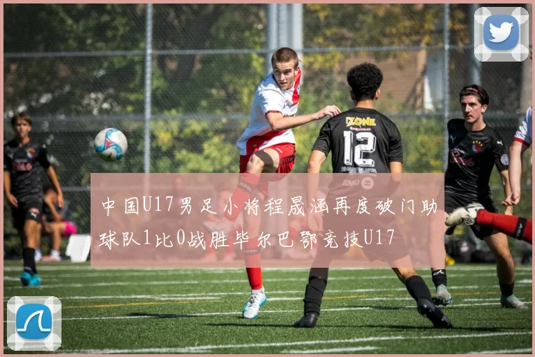中国U17男足小将程晟涵再度破门助球队1比0战胜毕尔巴鄂竞技U17