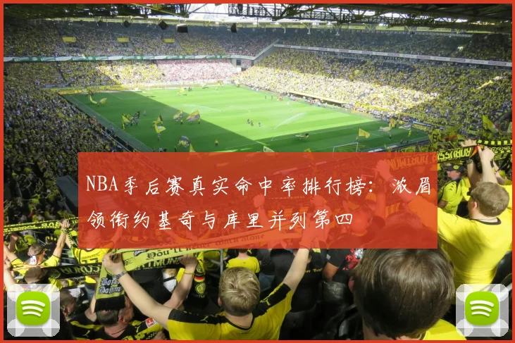NBA季后赛真实命中率排行榜：浓眉领衔约基奇与库里并列第四