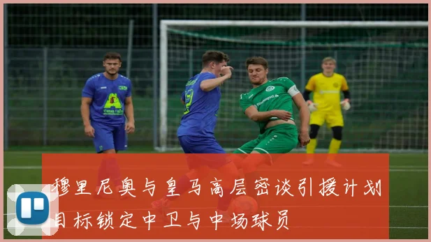 穆里尼奥与皇马高层密谈引援计划目标锁定中卫与中场球员
