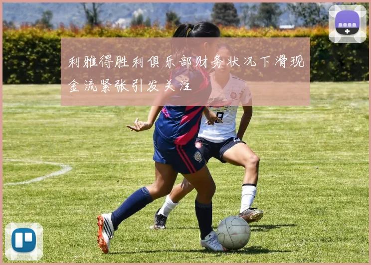 利雅得胜利俱乐部财务状况下滑现金流紧张引发关注