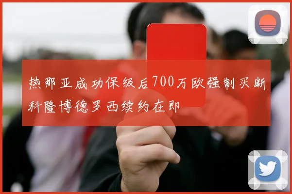 热那亚成功保级后700万欧强制买断科隆博德罗西续约在即