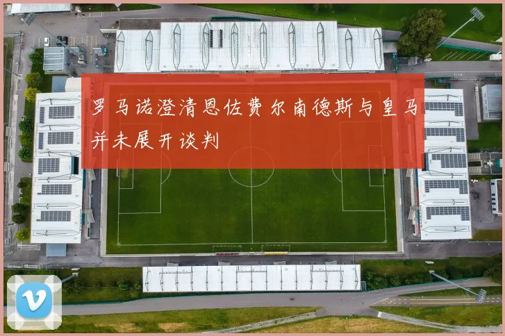 罗马诺澄清恩佐费尔南德斯与皇马并未展开谈判