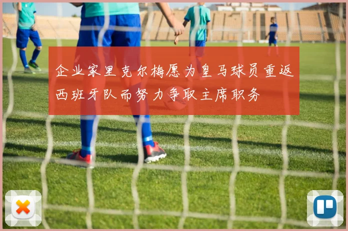 企业家里克尔梅愿为皇马球员重返西班牙队而努力争取主席职务