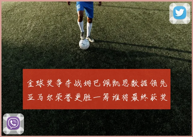 金球奖争夺战姆巴佩凯恩数据领先亚马尔荣誉更胜一筹谁将最终获奖