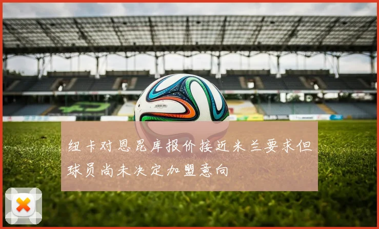 纽卡对恩昆库报价接近米兰要求但球员尚未决定加盟意向