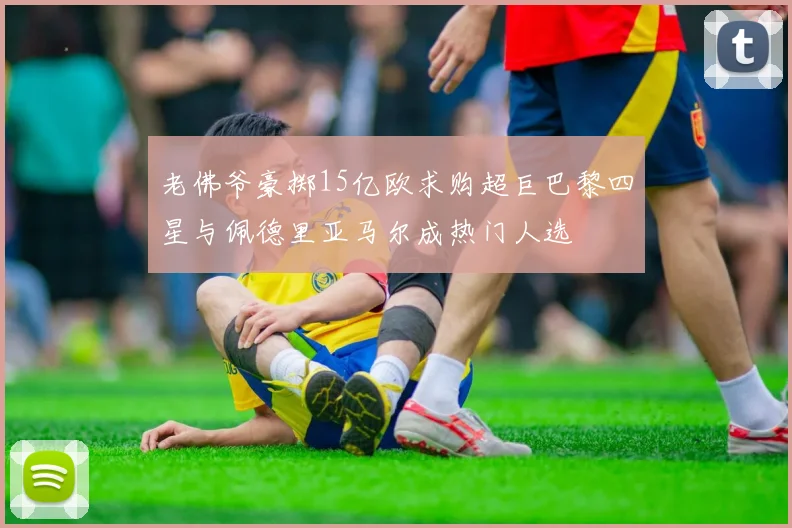 老佛爷豪掷15亿欧求购超巨巴黎四星与佩德里亚马尔成热门人选