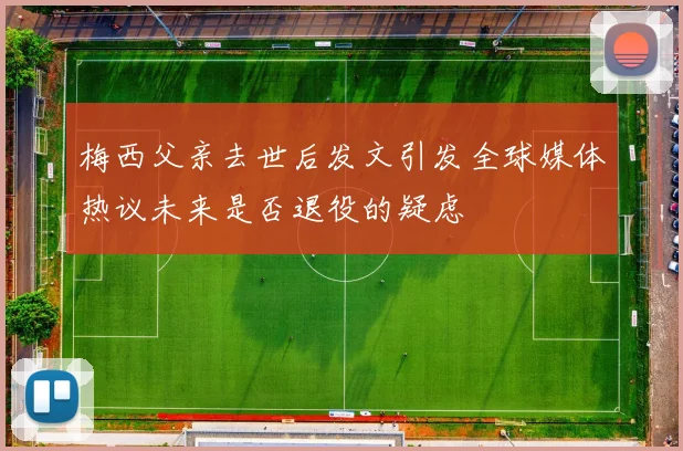 梅西父亲去世后发文引发全球媒体热议未来是否退役的疑虑