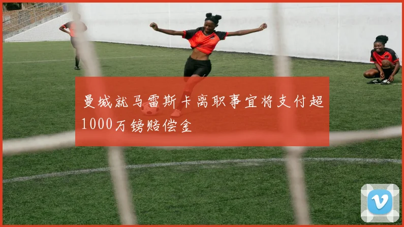 曼城就马雷斯卡离职事宜将支付超1000万镑赔偿金