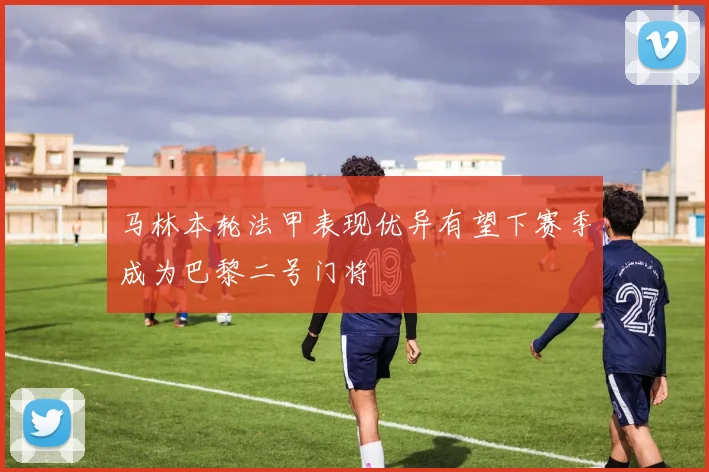 马林本轮法甲表现优异有望下赛季成为巴黎二号门将