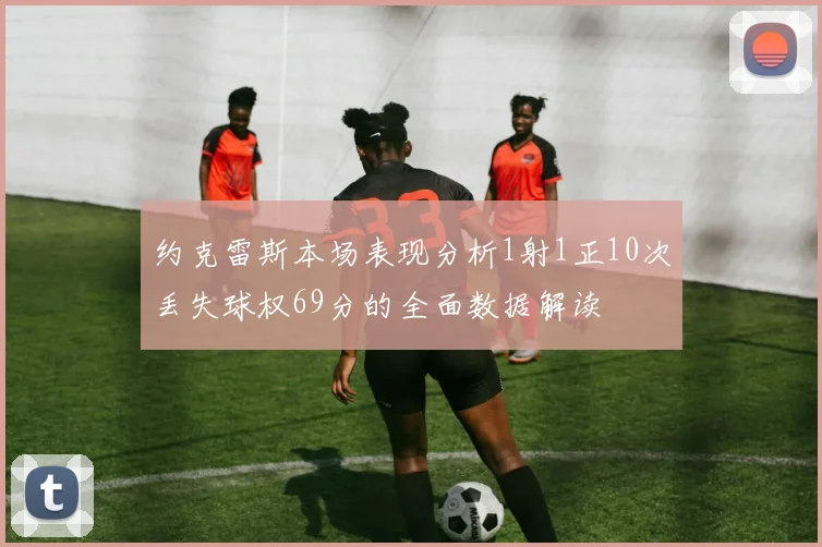 约克雷斯本场表现分析1射1正10次丢失球权69分的全面数据解读