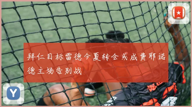 拜仁目标雷德今夏转会或成费耶诺德主场告别战