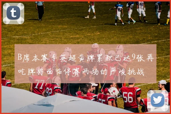 B席本赛季英超黄牌累积已达9张再吃牌将面临停赛两场的严峻挑战