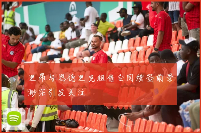 里昂与恩德里克租借合同续签前景渺茫引发关注