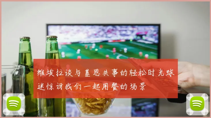 维埃拉谈与基恩共事的轻松时光球迷惊讶我们一起用餐的场景