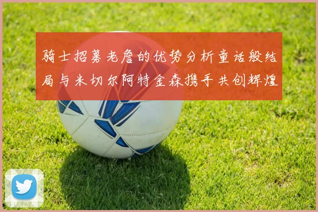 骑士招募老詹的优势分析童话般结局与米切尔阿特金森携手共创辉煌