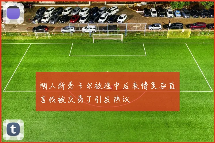 湖人新秀卡尔被选中后表情复杂直言我被交易了引发热议