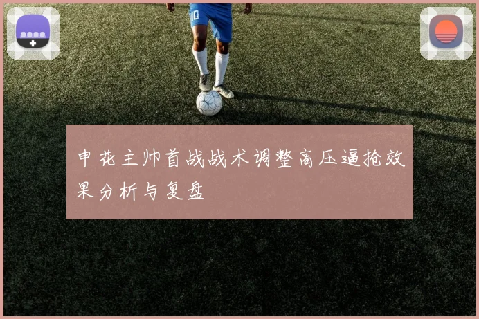 申花主帅首战战术调整高压逼抢效果分析与复盘