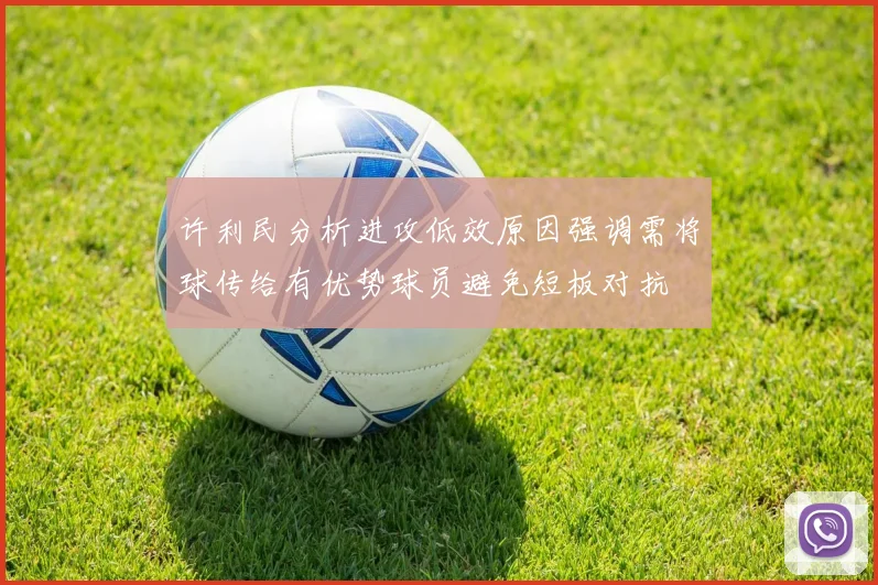 许利民分析进攻低效原因强调需将球传给有优势球员避免短板对抗
