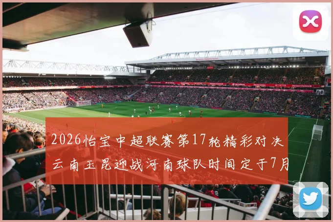 2026怡宝中超联赛第17轮精彩对决云南玉昆迎战河南球队时间定于7月3日晚上20点