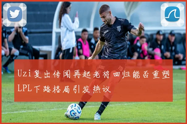 Uzi复出传闻再起老将回归能否重塑LPL下路格局引发热议