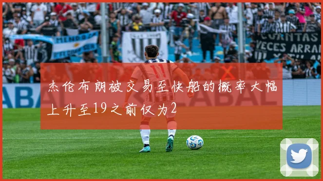 杰伦布朗被交易至快船的概率大幅上升至19之前仅为2